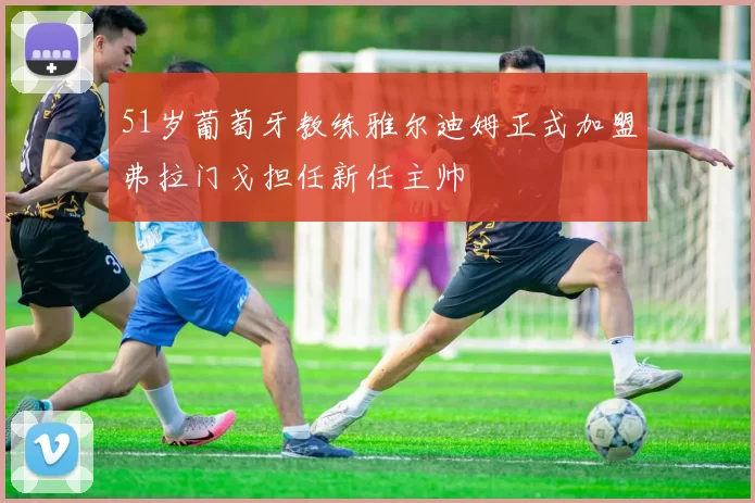 51岁葡萄牙教练雅尔迪姆正式加盟弗拉门戈担任新任主帅