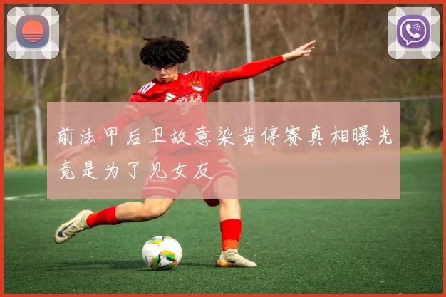 前法甲后卫故意染黄停赛真相曝光竟是为了见女友
