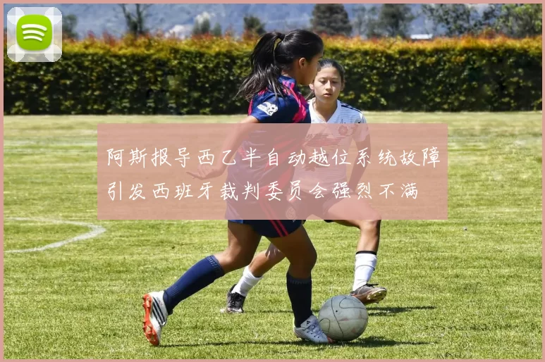阿斯报导西乙半自动越位系统故障引发西班牙裁判委员会强烈不满
