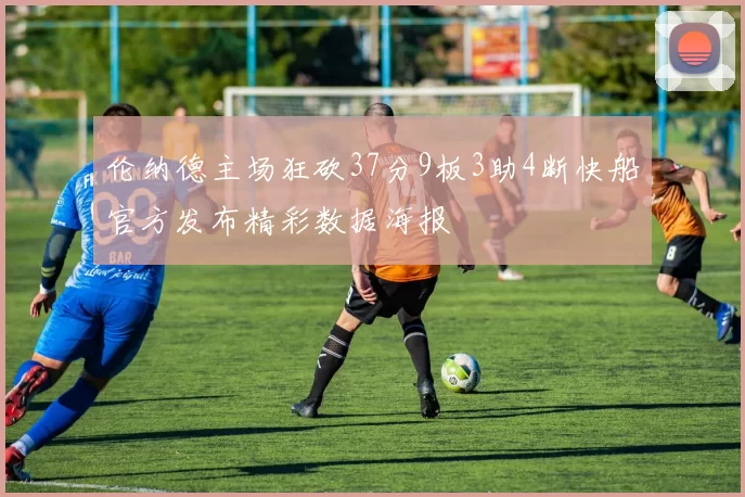 伦纳德主场狂砍37分9板3助4断快船官方发布精彩数据海报