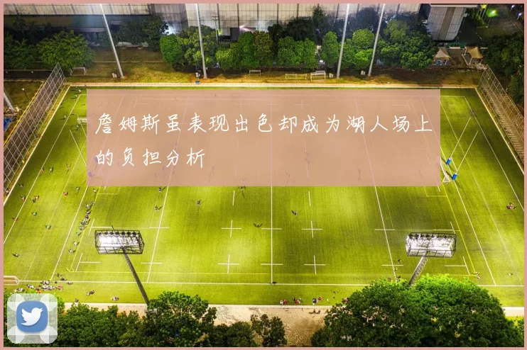 詹姆斯虽表现出色却成为湖人场上的负担分析