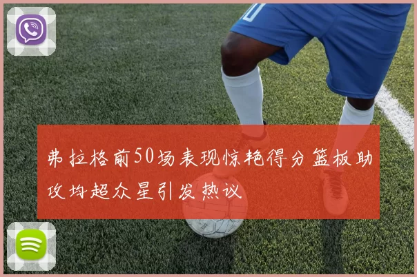 弗拉格前50场表现惊艳得分篮板助攻均超众星引发热议