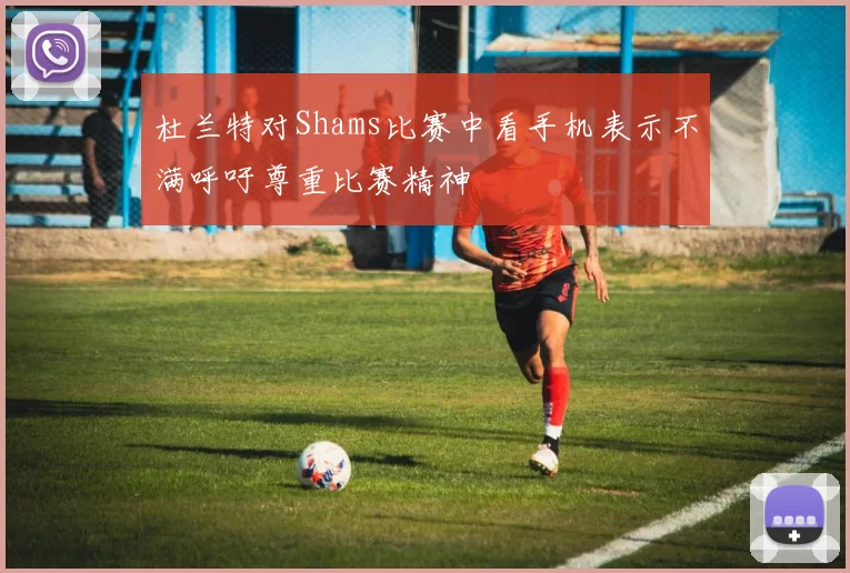 杜兰特对Shams比赛中看手机表示不满呼吁尊重比赛精神