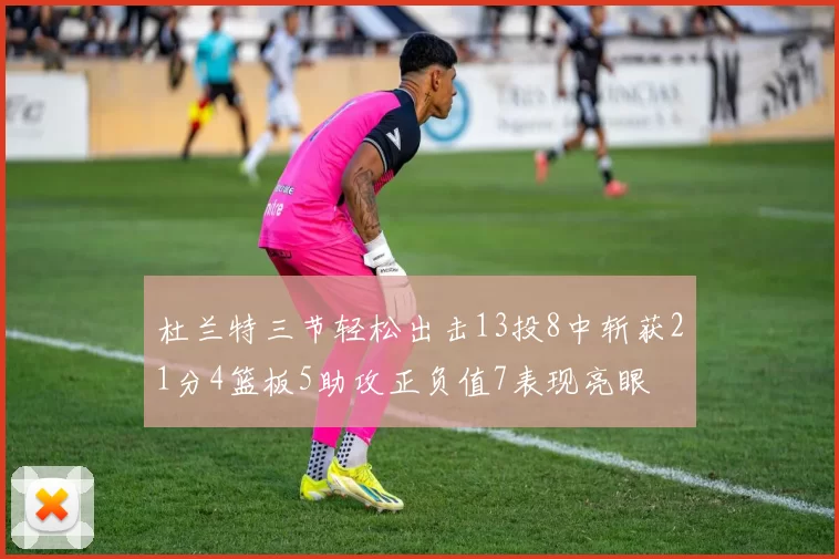 杜兰特三节轻松出击13投8中斩获21分4篮板5助攻正负值7表现亮眼