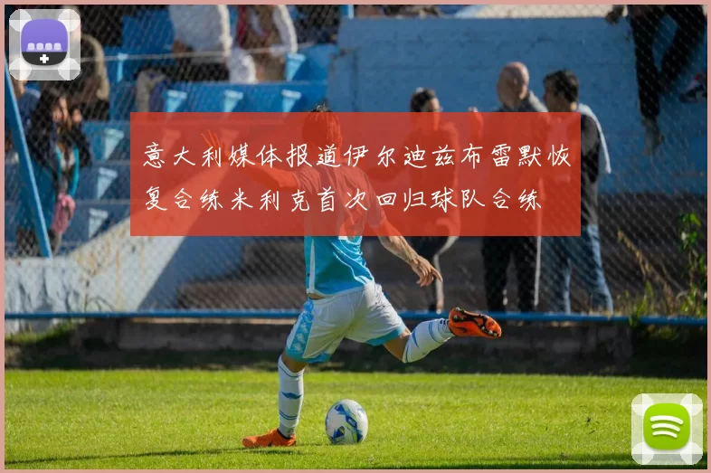 意大利媒体报道伊尔迪兹布雷默恢复合练米利克首次回归球队合练