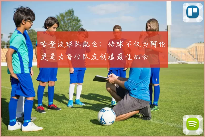 哈登谈球队配合：传球不仅为阿伦更是为每位队友创造最佳机会