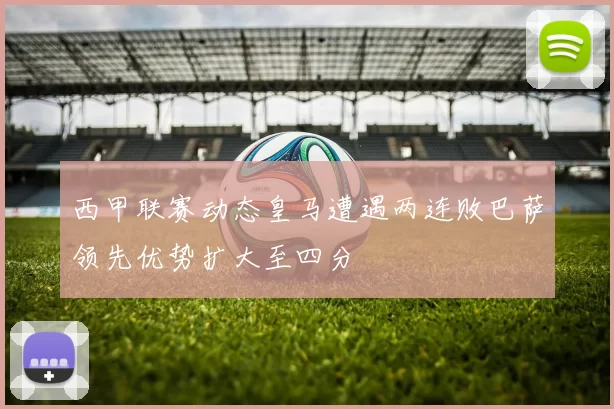 西甲联赛动态皇马遭遇两连败巴萨领先优势扩大至四分