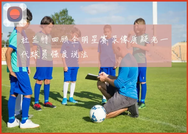杜兰特回顾全明星赛录像质疑老一代球员强度说法
