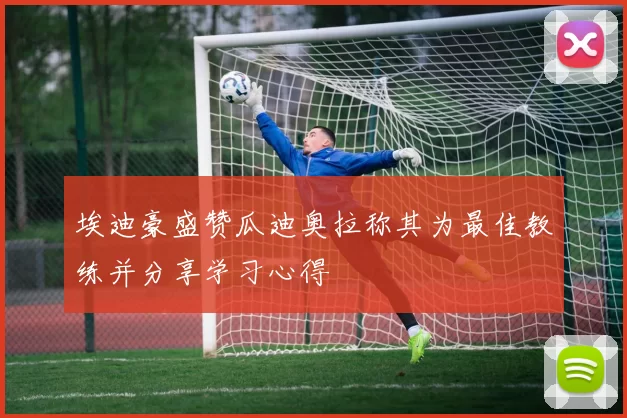 埃迪豪盛赞瓜迪奥拉称其为最佳教练并分享学习心得