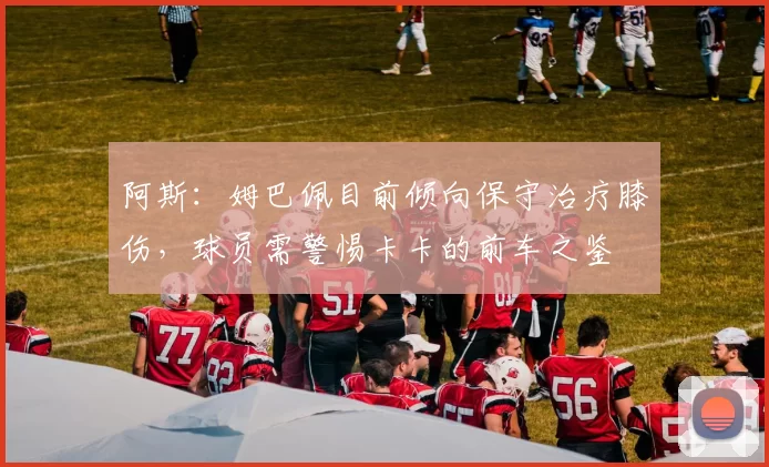 阿斯：姆巴佩目前倾向保守治疗膝伤，球员需警惕卡卡的前车之鉴