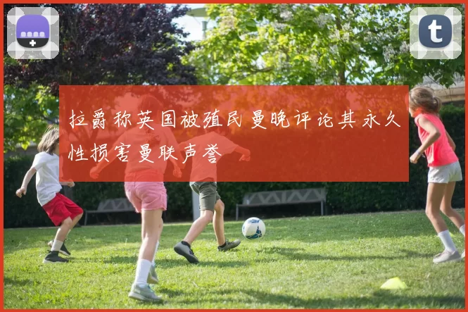 拉爵称英国被殖民曼晚评论其永久性损害曼联声誉