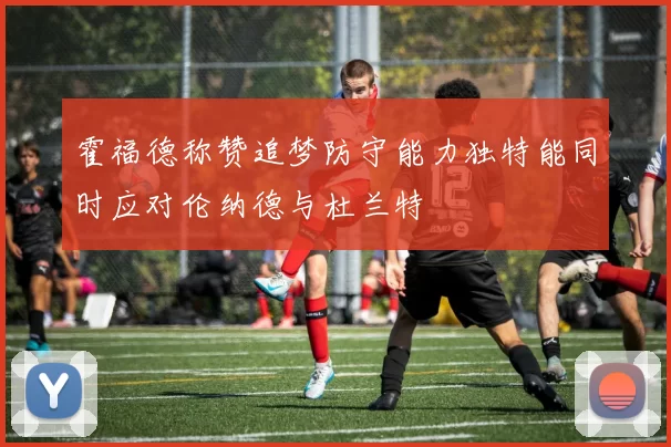 霍福德称赞追梦防守能力独特能同时应对伦纳德与杜兰特