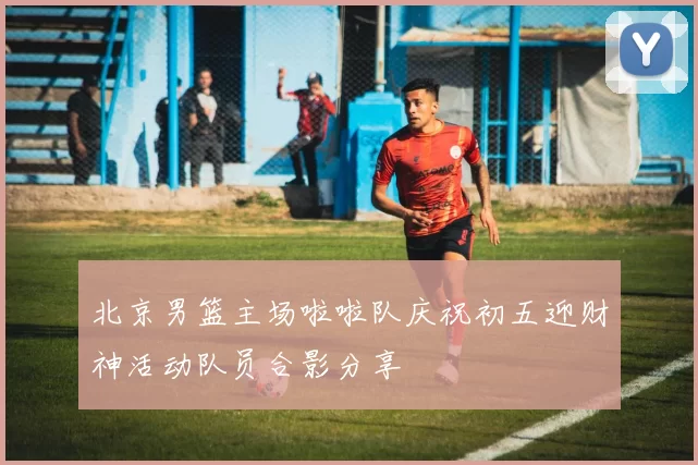 北京男篮主场啦啦队庆祝初五迎财神活动队员合影分享