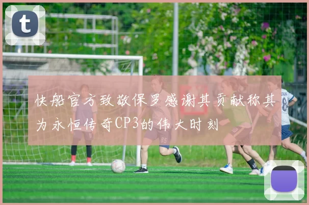 快船官方致敬保罗感谢其贡献称其为永恒传奇CP3的伟大时刻