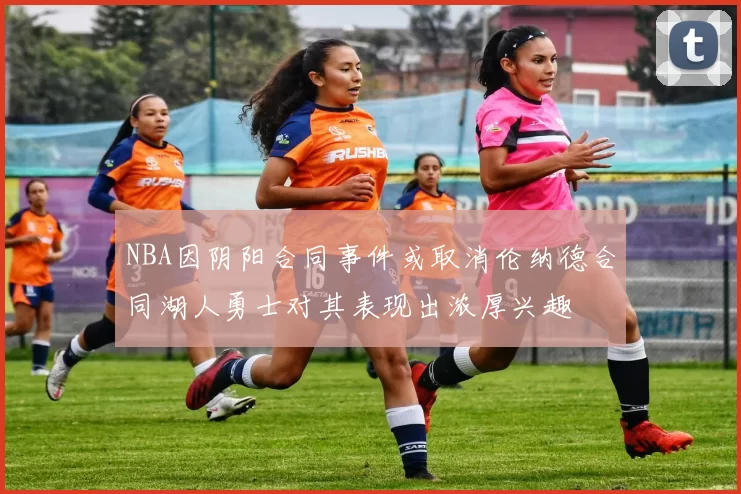 NBA因阴阳合同事件或取消伦纳德合同湖人勇士对其表现出浓厚兴趣