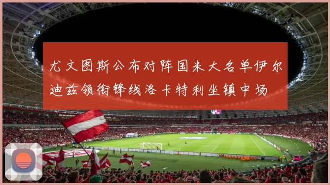 尤文图斯公布对阵国米大名单伊尔迪兹领衔锋线洛卡特利坐镇中场