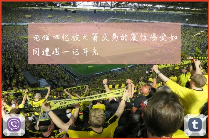 老猫回忆被火箭交易的震惊感受如同遭遇一记耳光