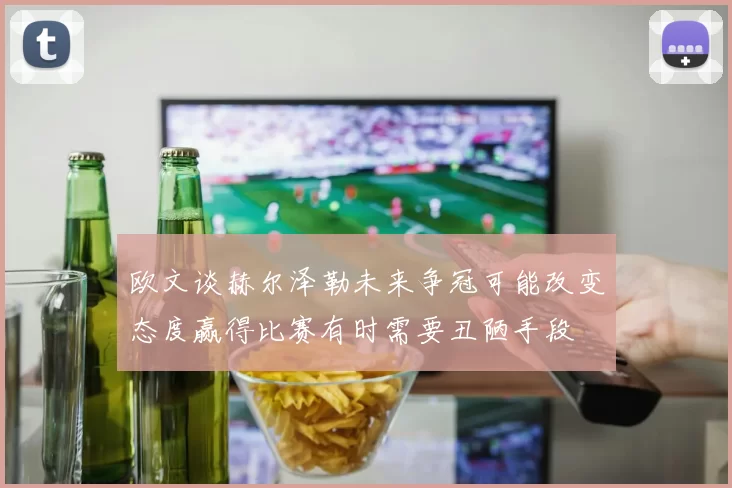 欧文谈赫尔泽勒未来争冠可能改变态度赢得比赛有时需要丑陋手段