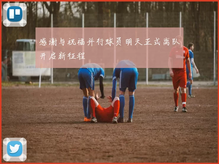 感谢与祝福并行球员明天正式离队开启新征程
