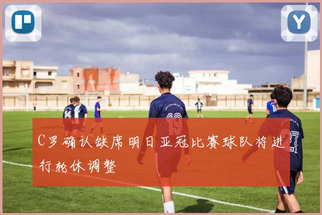 C罗确认缺席明日亚冠比赛球队将进行轮休调整