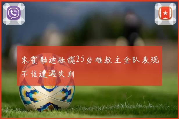 朱霍勒迪独揽25分难救主全队表现不佳遭遇失利