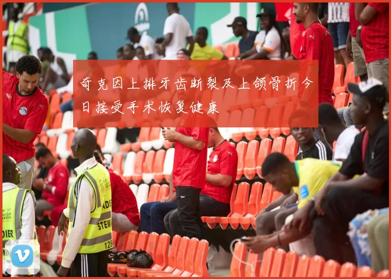奇克因上排牙齿断裂及上颌骨折今日接受手术恢复健康
