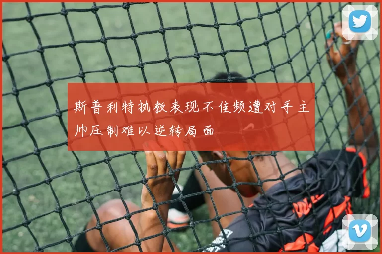 斯普利特执教表现不佳频遭对手主帅压制难以逆转局面