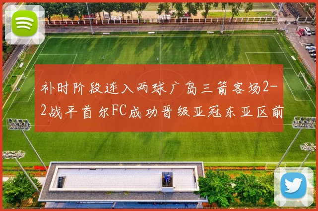 补时阶段连入两球广岛三箭客场2-2战平首尔FC成功晋级亚冠东亚区前四
