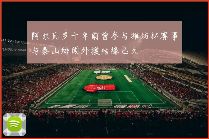 阿尔瓦罗十年前曾参与潍坊杯赛事与泰山绯闻外援结缘已久