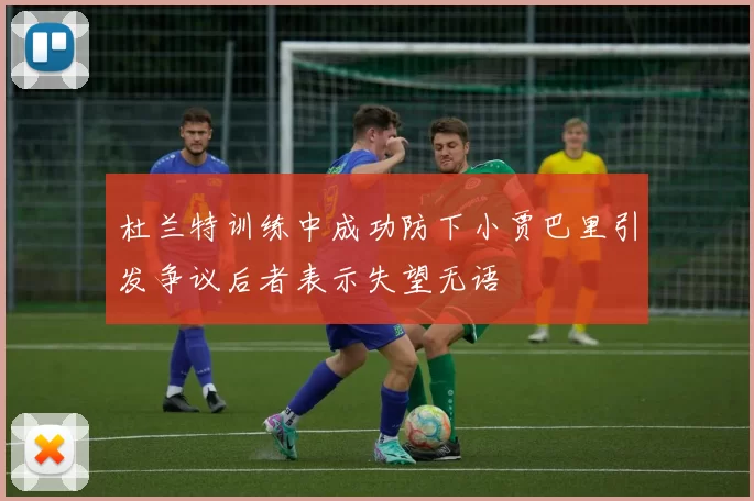 杜兰特训练中成功防下小贾巴里引发争议后者表示失望无语