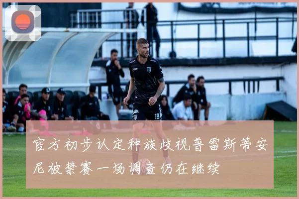 官方初步认定种族歧视普雷斯蒂安尼被禁赛一场调查仍在继续